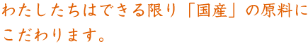 わたしたちはできる限り「国産」の原料にこだわります。